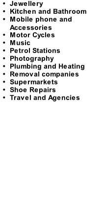 Jewellery  Kitchen and Bathroom Mobile phone and Accessories Motor Cycles  Music Petrol Stations Photography Plumbing and Heating Removal companies Supermarkets Shoe Repairs Travel and Agencies