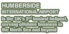 HUMBERSIDE INTERNATIONAL AIRPORT Is the UK’s 2nd busiest heliport, serving offshore business in  the North Sea and beyond