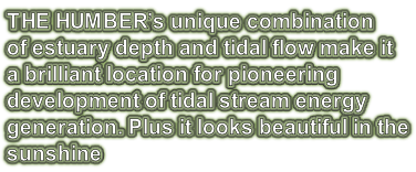 THE HUMBER’s unique combination of estuary depth and tidal flow make it a brilliant location for pioneering  development of tidal stream energy  generation. Plus it looks beautiful in the sunshine